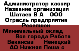 Администратор-кассир › Название организации ­ Шатаев В.А., ООО › Отрасль предприятия ­ Ресепшен › Минимальный оклад ­ 25 000 - Все города Работа » Вакансии   . Ненецкий АО,Нижняя Пеша с.